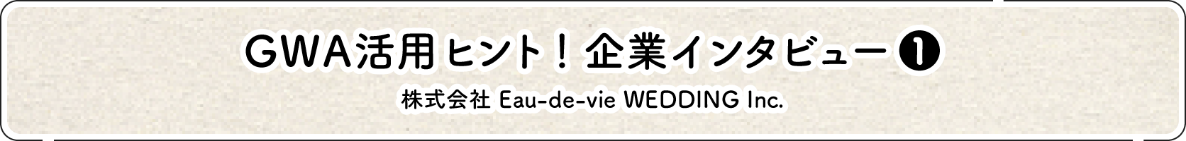 GWA活用ヒント！企業インタビュー（1） 株式会社 Eau-de-vie WEDDING Inc.