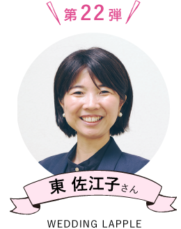 第22弾 東 佐江子さん（WEDDING LAPPLE）