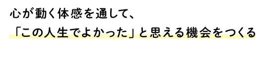 心が動く体感を通して、「この人生でよかった」と思える機会をつくる
